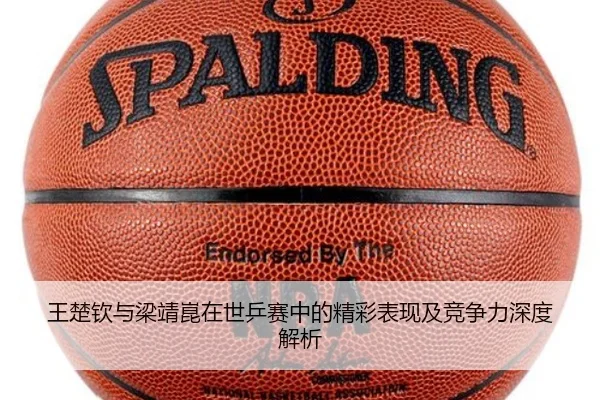 王楚钦与梁靖崑在世乒赛中的精彩表现及竞争力深度解析